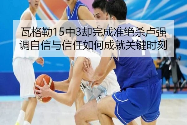 瓦格勒15中3却完成准绝杀卢强调自信与信任如何成就关键时刻